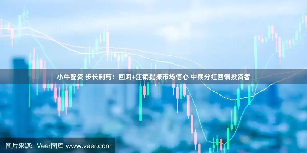 小牛配资 步长制药：回购+注销提振市场信心 中期分红回馈投资者