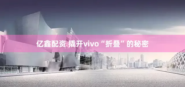 亿鑫配资 撬开vivo“折叠”的秘密