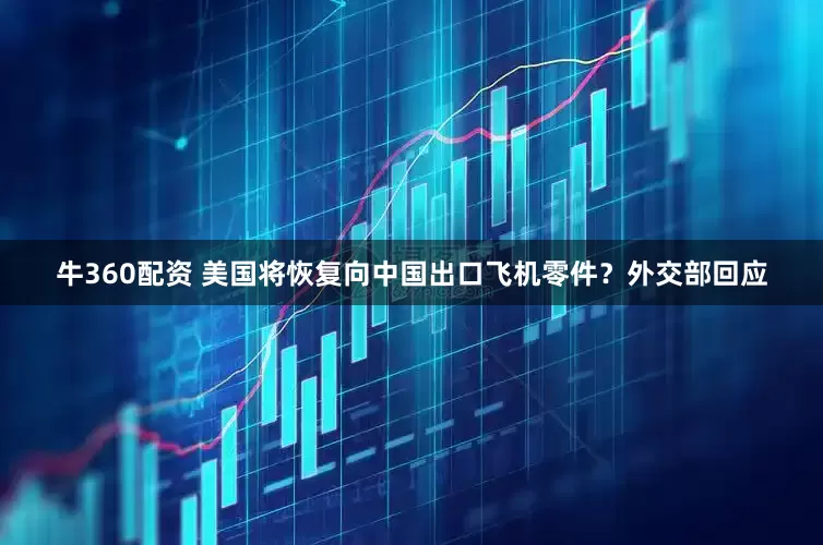 牛360配资 美国将恢复向中国出口飞机零件？外交部回应