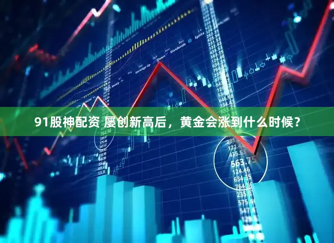 91股神配资 屡创新高后，黄金会涨到什么时候？