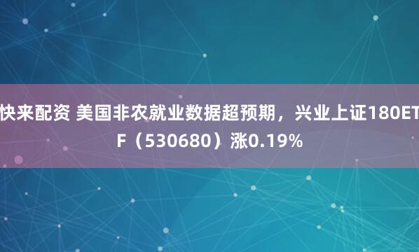 快来配资 美国非农就业数据超预期，兴业上证180ETF（530680）涨0.19%