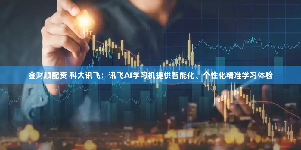 金财顺配资 科大讯飞：讯飞AI学习机提供智能化、个性化精准学习体验