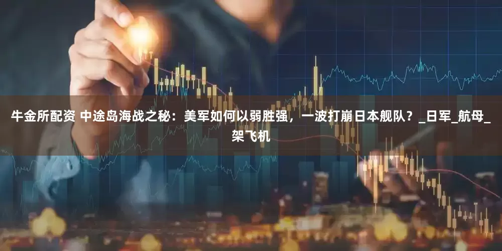 牛金所配资 中途岛海战之秘：美军如何以弱胜强，一波打崩日本舰队？_日军_航母_架飞机
