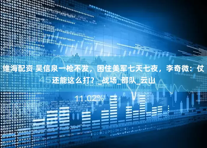 维海配资 吴信泉一枪不发，困住美军七天七夜，李奇微：仗还能这么打？_战场_部队_云山