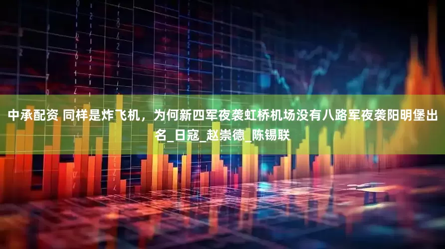 中承配资 同样是炸飞机，为何新四军夜袭虹桥机场没有八路军夜袭阳明堡出名_日寇_赵崇德_陈锡联