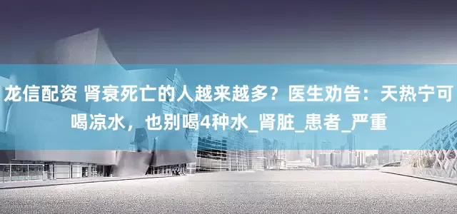 龙信配资 肾衰死亡的人越来越多？医生劝告：天热宁可喝凉水，也别喝4种水_肾脏_患者_严重
