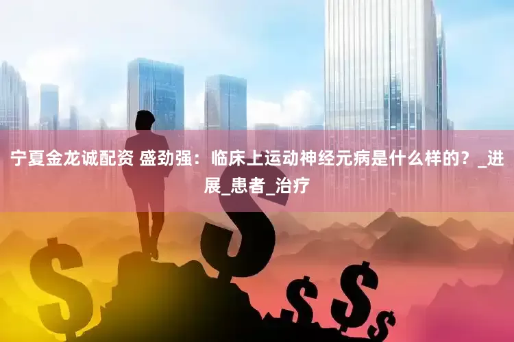 宁夏金龙诚配资 盛劲强：临床上运动神经元病是什么样的？_进展_患者_治疗