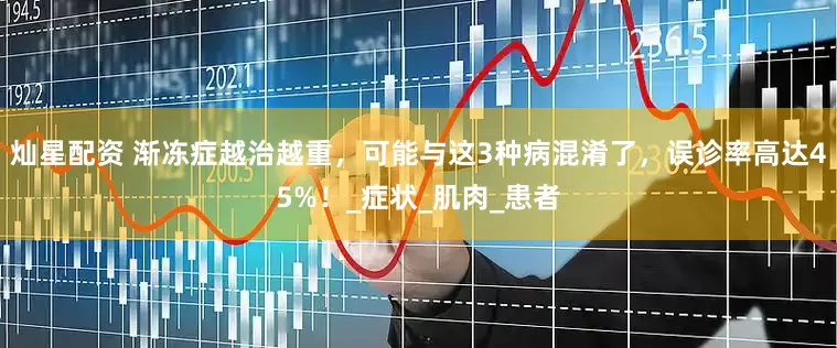 灿星配资 渐冻症越治越重，可能与这3种病混淆了，误诊率高达45%！_症状_肌肉_患者