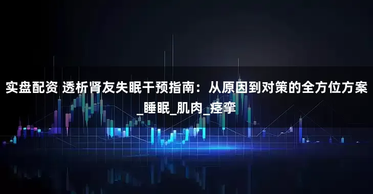 实盘配资 透析肾友失眠干预指南：从原因到对策的全方位方案_睡眠_肌肉_痉挛