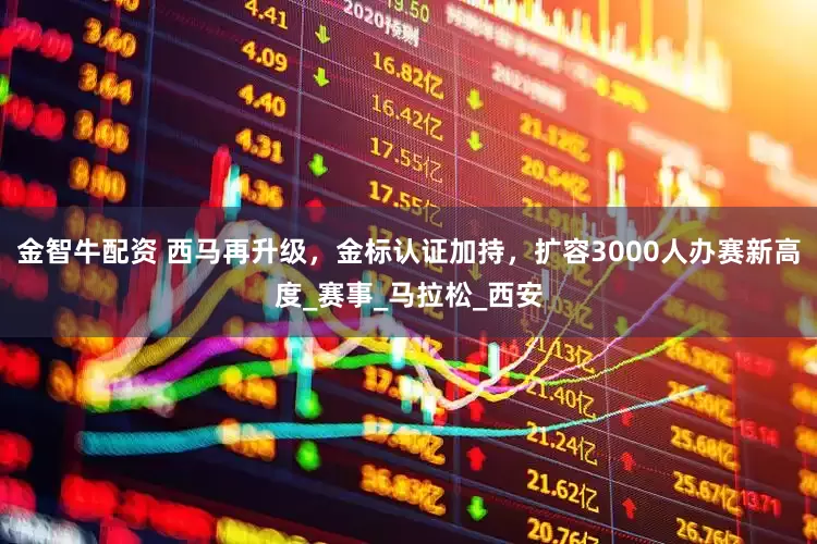 金智牛配资 西马再升级，金标认证加持，扩容3000人办赛新高度_赛事_马拉松_西安