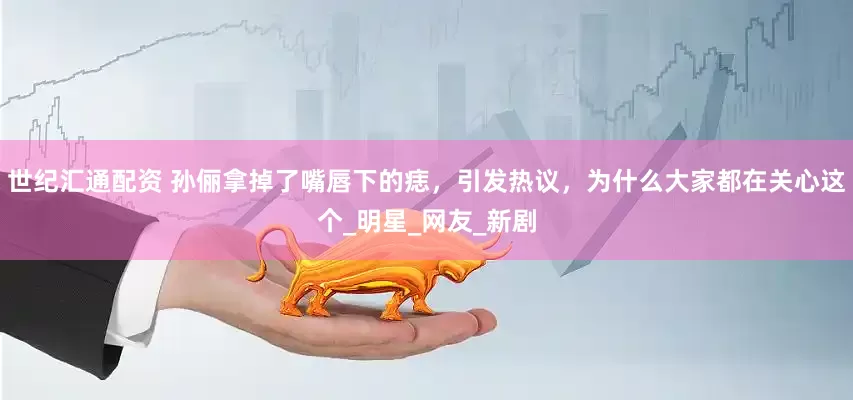 世纪汇通配资 孙俪拿掉了嘴唇下的痣，引发热议，为什么大家都在关心这个_明星_网友_新剧