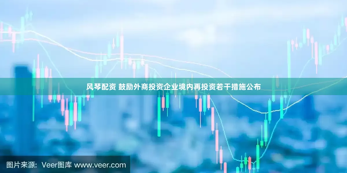 风琴配资 鼓励外商投资企业境内再投资若干措施公布