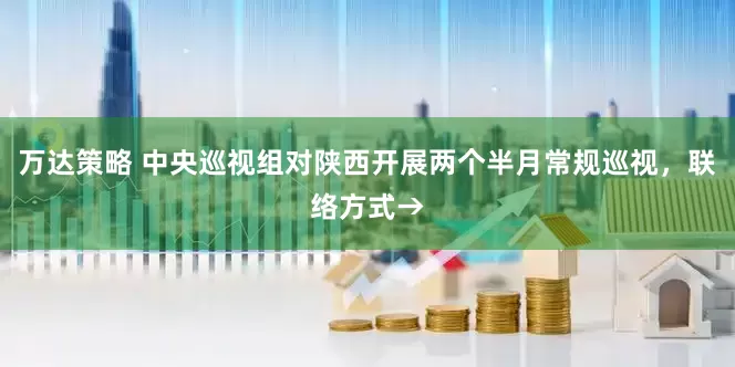 万达策略 中央巡视组对陕西开展两个半月常规巡视，联络方式→