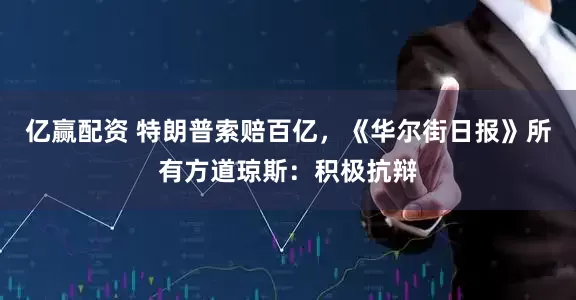 亿赢配资 特朗普索赔百亿，《华尔街日报》所有方道琼斯：积极抗辩