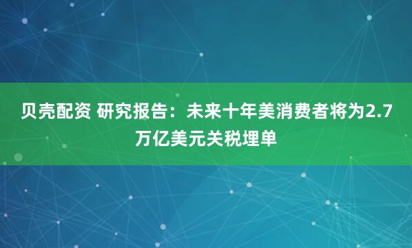 贝壳配资 研究报告：未来十年美消费者将为2.7万亿美元关税埋单