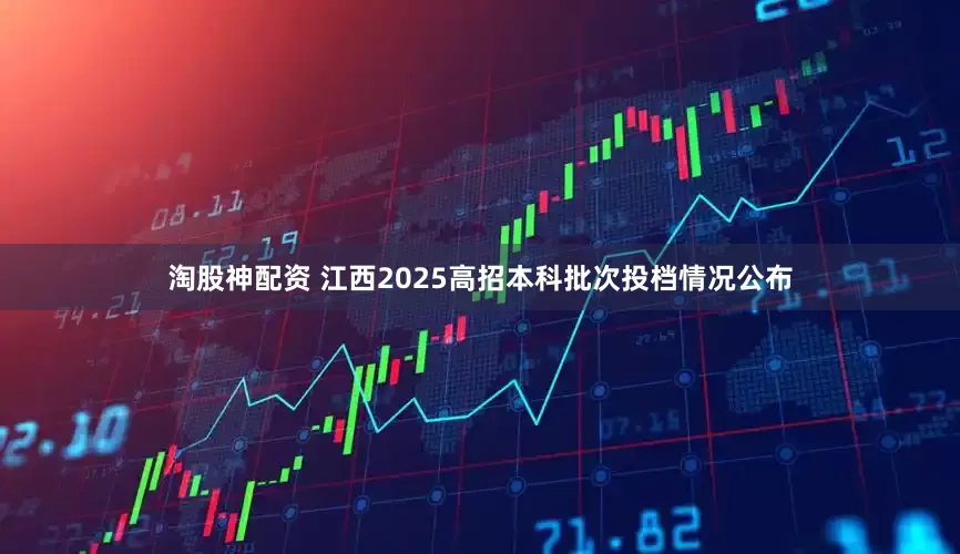 淘股神配资 江西2025高招本科批次投档情况公布