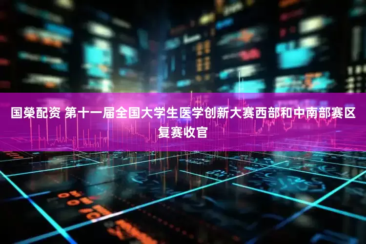 国榮配资 第十一届全国大学生医学创新大赛西部和中南部赛区复赛收官