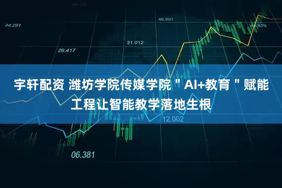 宇轩配资 潍坊学院传媒学院＂AI+教育＂赋能工程让智能教学落地生根