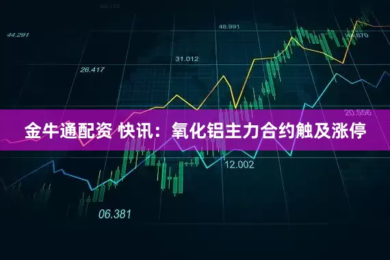 金牛通配资 快讯：氧化铝主力合约触及涨停