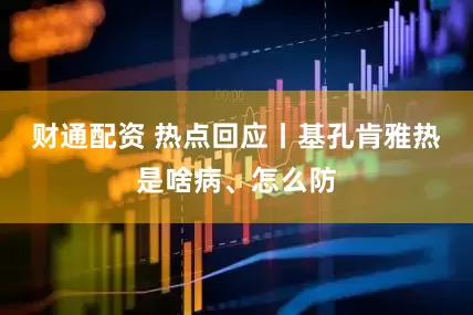 财通配资 热点回应丨基孔肯雅热是啥病、怎么防