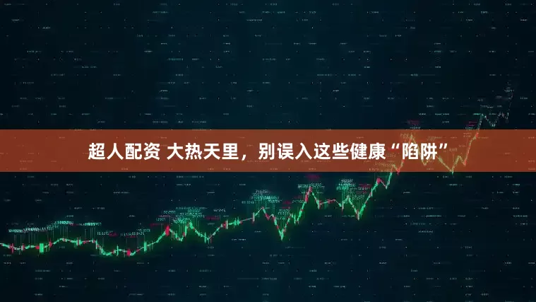 超人配资 大热天里，别误入这些健康“陷阱”