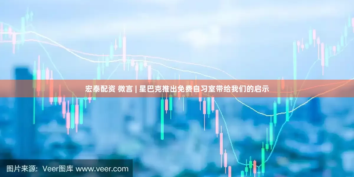 宏泰配资 微言 | 星巴克推出免费自习室带给我们的启示