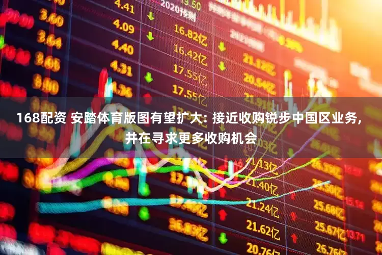 168配资 安踏体育版图有望扩大: 接近收购锐步中国区业务, 并在寻求更多收购机会