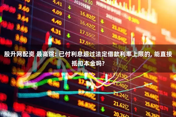 股升网配资 最高院: 已付利息超过法定借款利率上限的, 能直接抵扣本金吗?