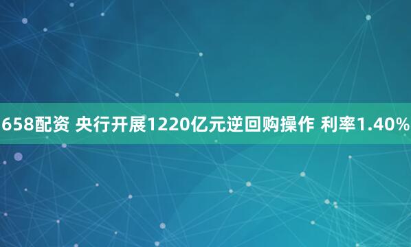 658配资 央行开展1220亿元逆回购操作 利率1.40%