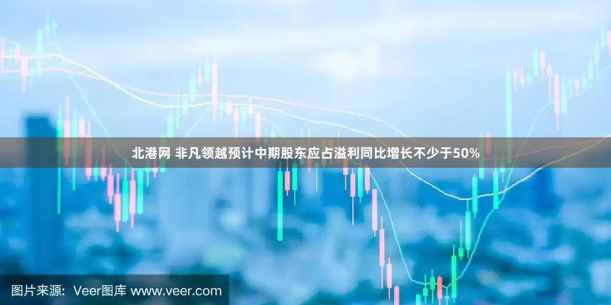 北港网 非凡领越预计中期股东应占溢利同比增长不少于50%