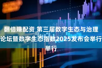 翻倍赚配资 第三届数字生态与治理论坛暨数字生态指数2025发布会举行
