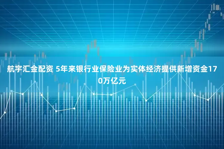 航宇汇金配资 5年来银行业保险业为实体经济提供新增资金170万亿元