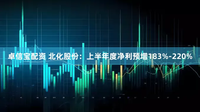 卓信宝配资 北化股份:上半年度净利预增183%-220%