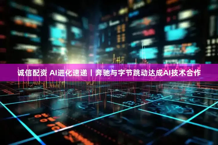 诚信配资 AI进化速递丨奔驰与字节跳动达成AI技术合作
