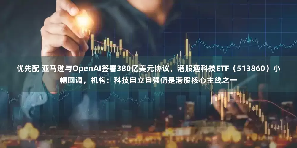 优先配 亚马逊与OpenAI签署380亿美元协议，港股通科技ETF（513860）小幅回调，机构：科技自立自强仍是港股核心主线之一