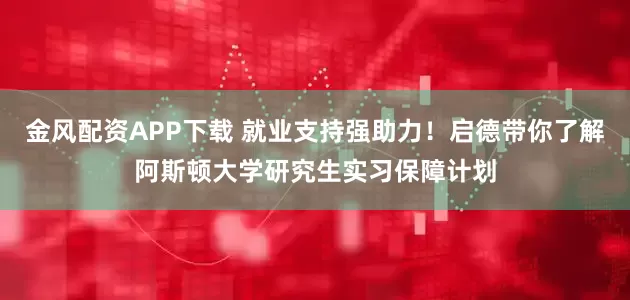 金风配资APP下载 就业支持强助力!启德带你了解阿斯顿大学研究生实习保障计划