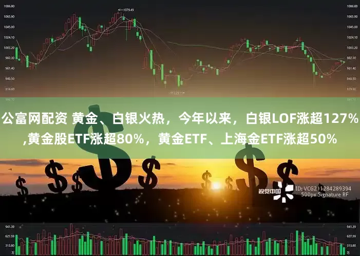 公富网配资 黄金、白银火热，今年以来，白银LOF涨超127%,黄金股ETF涨超80%，黄金ETF、上海金ETF涨超50%