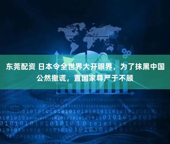 东莞配资 日本令全世界大开眼界,为了抹黑中国公然撒谎,置国家尊严于不顾