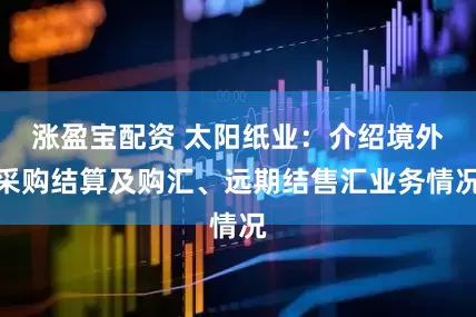 涨盈宝配资 太阳纸业：介绍境外采购结算及购汇、远期结售汇业务情况