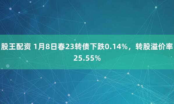 股王配资 1月8日春23转债下跌0.14%，转股溢价率25.55%