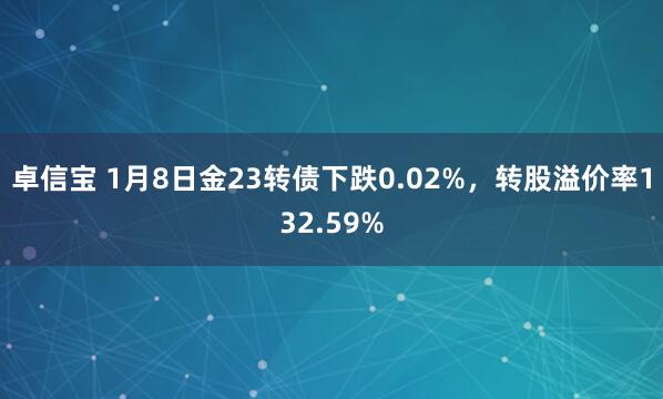 卓信宝 1月8日金23转债下跌0.02%，转股溢价率132.59%