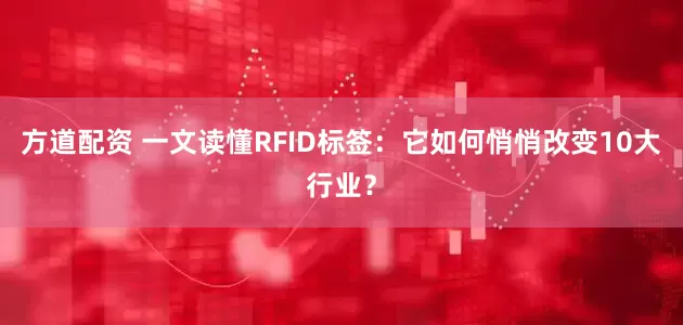 方道配资 一文读懂RFID标签：它如何悄悄改变10大行业？