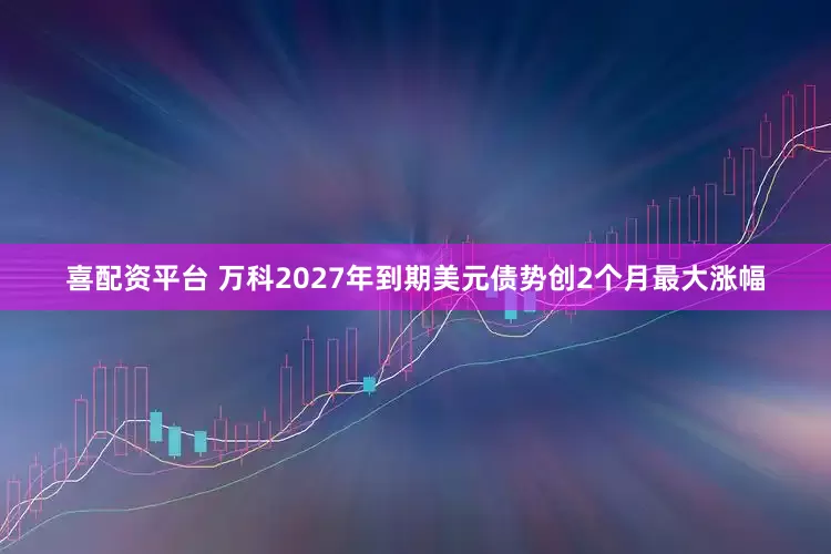 喜配资平台 万科2027年到期美元债势创2个月最大涨幅