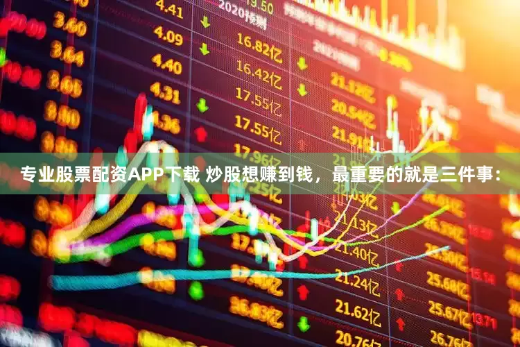 专业股票配资APP下载 炒股想赚到钱，最重要的就是三件事：