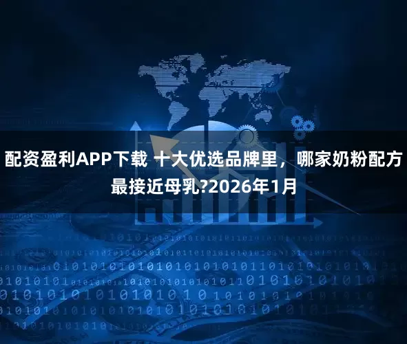 配资盈利APP下载 十大优选品牌里,哪家奶粉配方最接近母乳?2026年1月