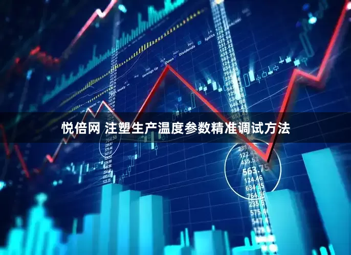 悦倍网 注塑生产温度参数精准调试方法